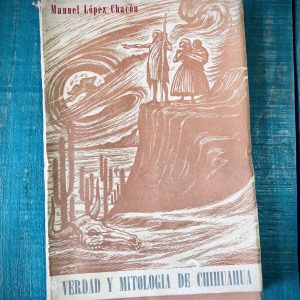 LÓPEZ CHACÓN MANUEL. VERDAD Y MITOLOGÍA DE CHIHUAHUA. PAISAJES, LEYENDAS, COSTUMBRES Y TOPONIMIA