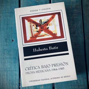 BATIS HUBERTO. CRÍTICA BAJO PRESIÓN. PROSA MEXICANA 1964-1985