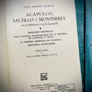 ALESSIO ROBLES VITO. ACAPULCO, SALTILLO Y MONTERREY EN LA HISTORIA Y EN LA LEYENDA. BOSQUEJOS HISTÓRICOS. UNAS PÁGINAS TRASPAPELADAS DE LA HISTORIA DE COAHUILA Y TEXAS. LA PRIMERA IMPRENTA EN COAHUILA. HERÁLDICA COAHUILENSE